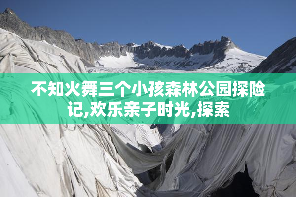 不知火舞三个小孩森林公园探险记,欢乐亲子时光,探索