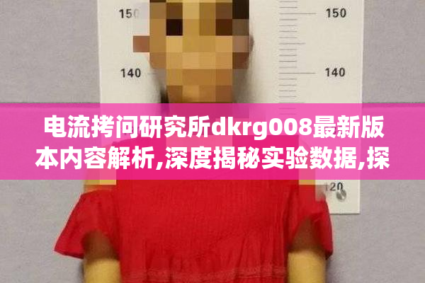 电流拷问研究所dkrg008最新版本内容解析,深度揭秘实验数据,探索