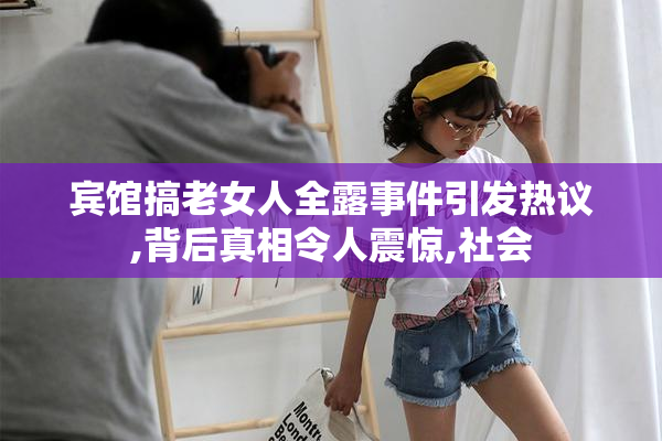 宾馆搞老女人全露事件引发热议,背后真相令人震惊,社会