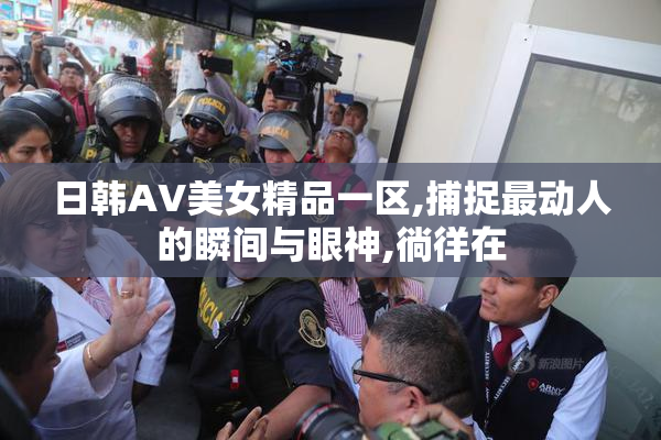日韩AV美女精品一区,捕捉最动人的瞬间与眼神,徜徉在