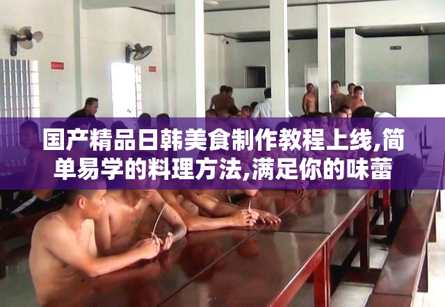 国产精品日韩美食制作教程上线,简单易学的料理方法,满足你的味蕾