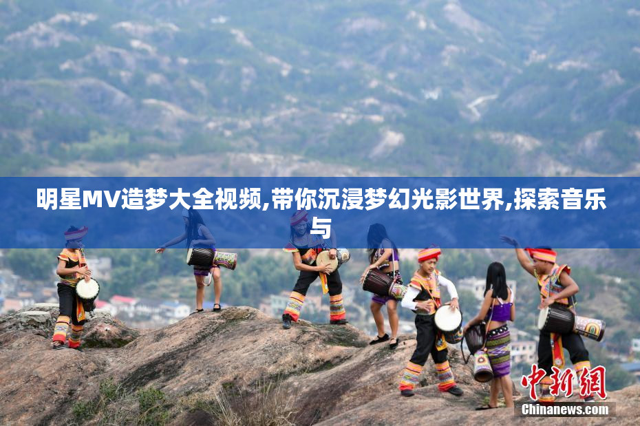 明星MV造梦大全视频,带你沉浸梦幻光影世界,探索音乐与