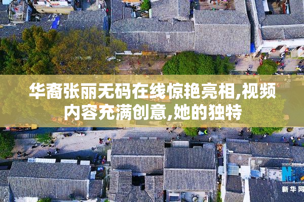 华裔张丽无码在线惊艳亮相,视频内容充满创意,她的独特