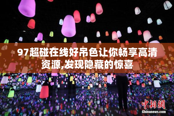97超碰在线好吊色让你畅享高清资源,发现隐藏的惊喜