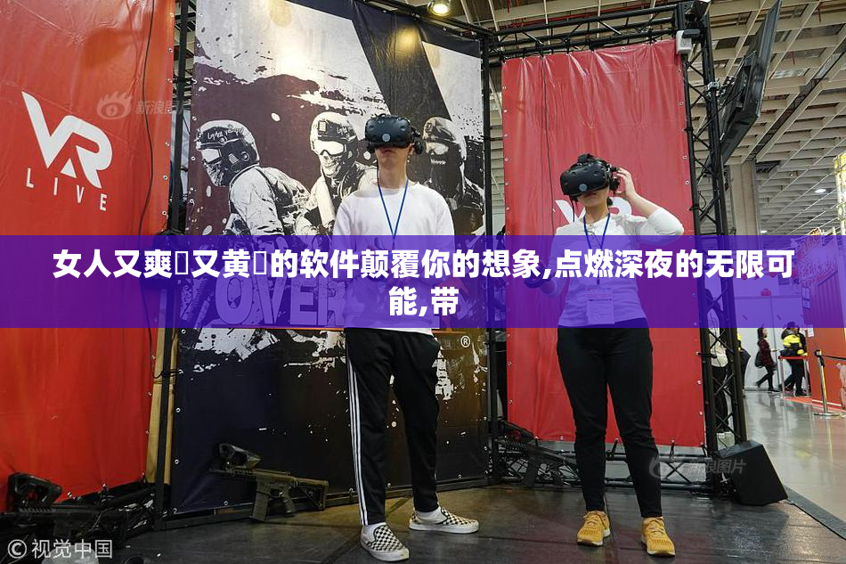 女人又爽❌又黄❌的软件颠覆你的想象,点燃深夜的无限可能,带