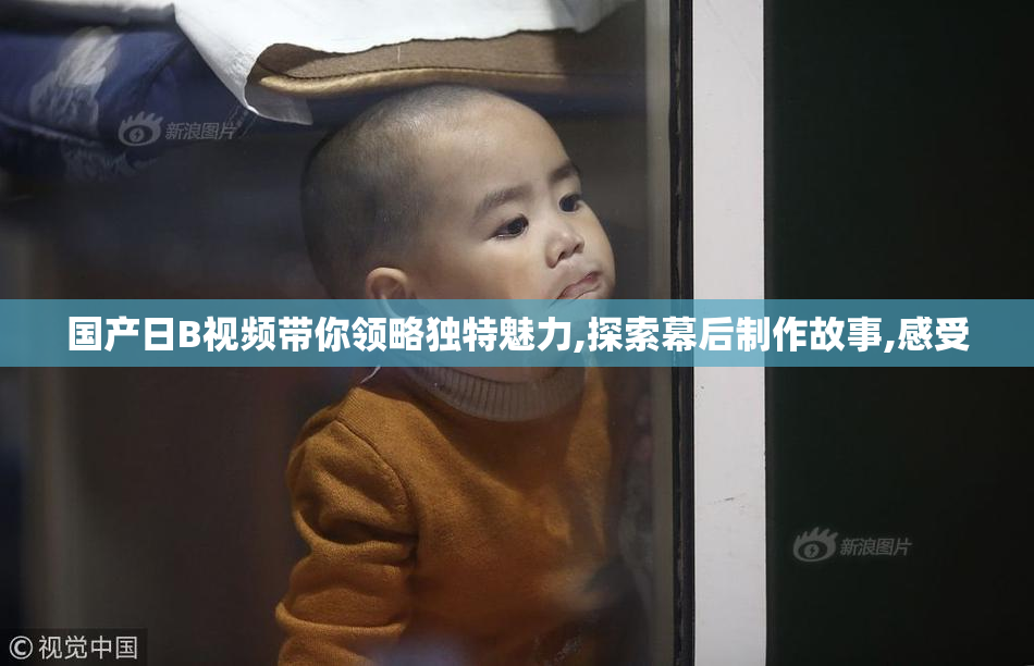 国产日B视频带你领略独特魅力,探索幕后制作故事,感受