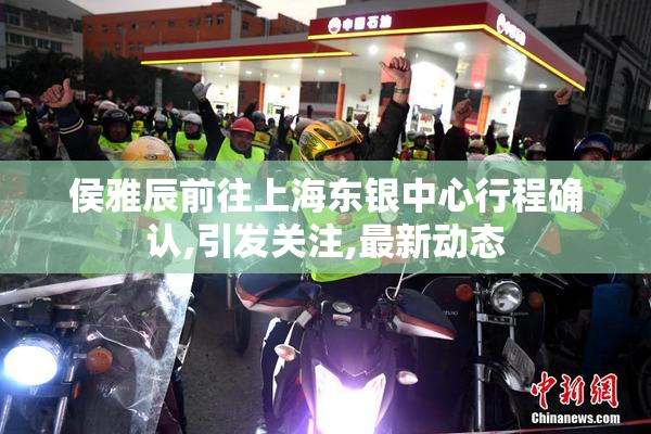 侯雅辰前往上海东银中心行程确认,引发关注,最新动态