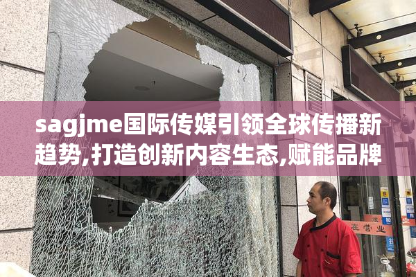 sagjme国际传媒引领全球传播新趋势,打造创新内容生态,赋能品牌