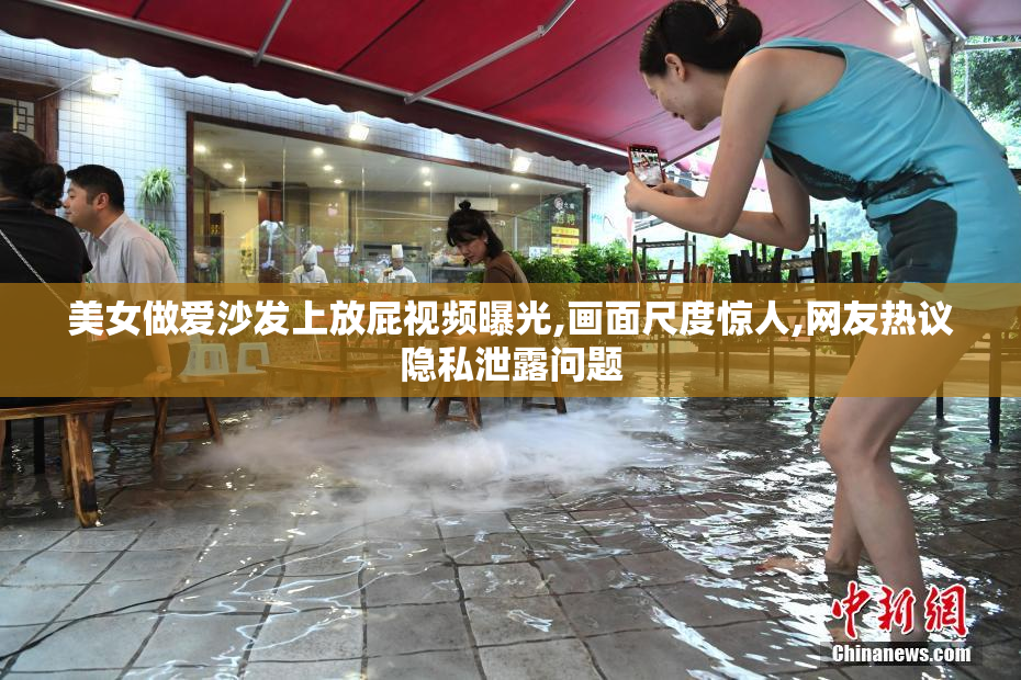美女做爱沙发上放屁视频曝光,画面尺度惊人,网友热议隐私泄露问题