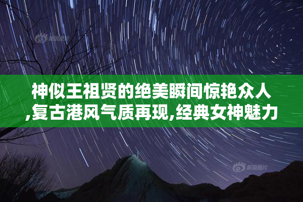 神似王祖贤的绝美瞬间惊艳众人,复古港风气质再现,经典女神魅力永恒