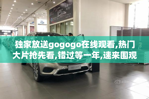 独家放送gogogo在线观看,热门大片抢先看,错过等一年,速来围观→