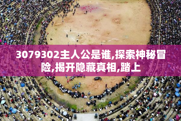 3079302主人公是谁,探索神秘冒险,揭开隐藏真相,踏上