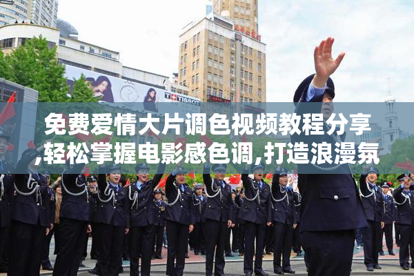 免费爱情大片调色视频教程分享,轻松掌握电影感色调,打造浪漫氛围