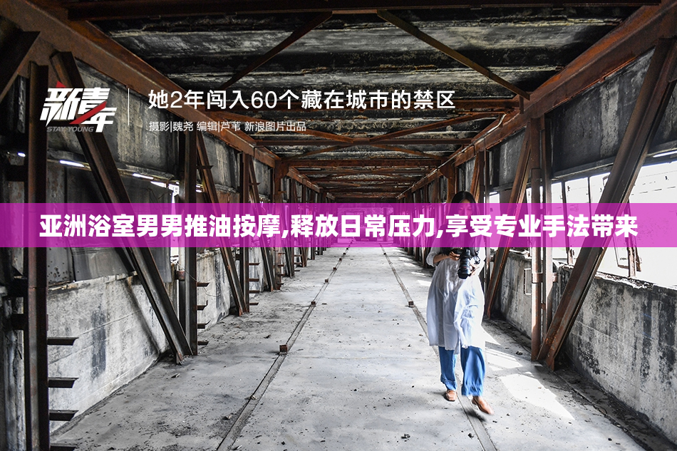 亚洲浴室男男推油按摩,释放日常压力,享受专业手法带来