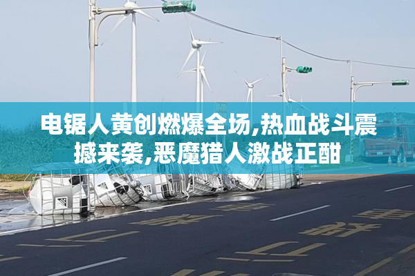 电锯人黄创燃爆全场,热血战斗震撼来袭,恶魔猎人激战正酣