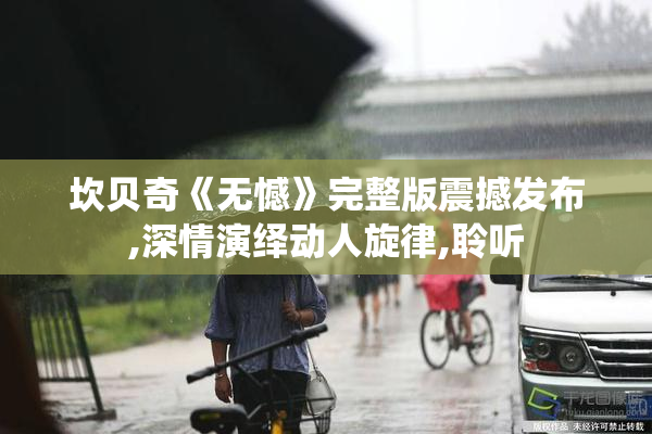坎贝奇《无憾》完整版震撼发布,深情演绎动人旋律,聆听