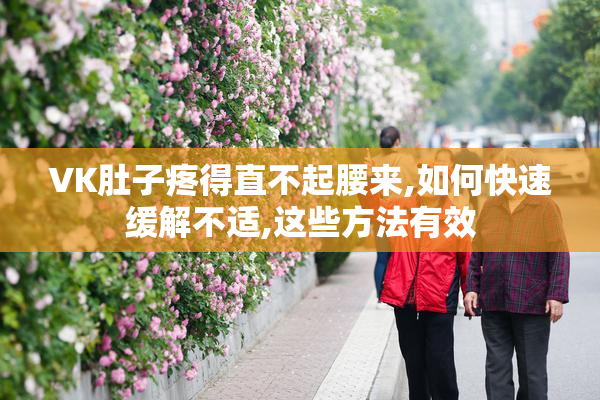 VK肚子疼得直不起腰来,如何快速缓解不适,这些方法有效
