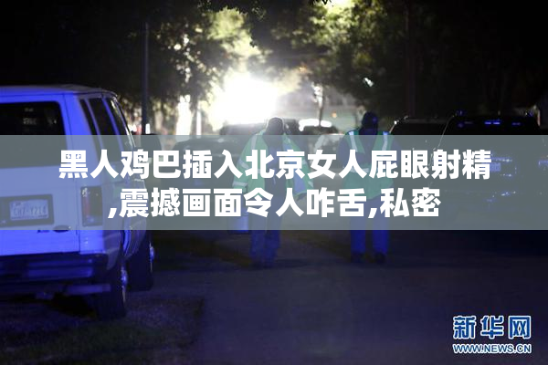 黑人鸡巴插入北京女人屁眼射精,震撼画面令人咋舌,私密