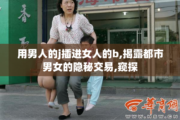 用男人的j插进女人的b,揭露都市男女的隐秘交易,窥探
