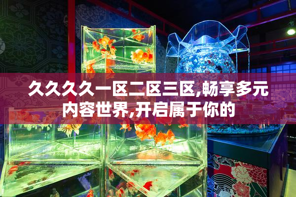 久久久久一区二区三区,畅享多元内容世界,开启属于你的