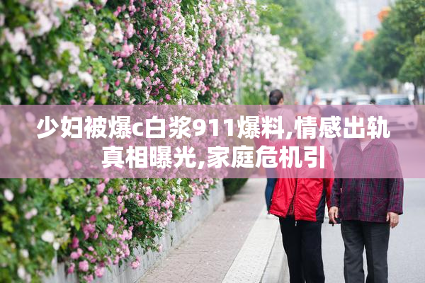 少妇被爆c白浆911爆料,情感出轨真相曝光,家庭危机引