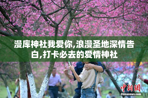 漫库神社我爱你,浪漫圣地深情告白,打卡必去的爱情神社