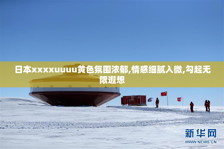 日本xxxxuuuu黄色氛围浓郁,情感细腻入微,勾起无限遐想