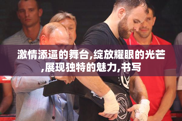 激情添逼的舞台,绽放耀眼的光芒,展现独特的魅力,书写