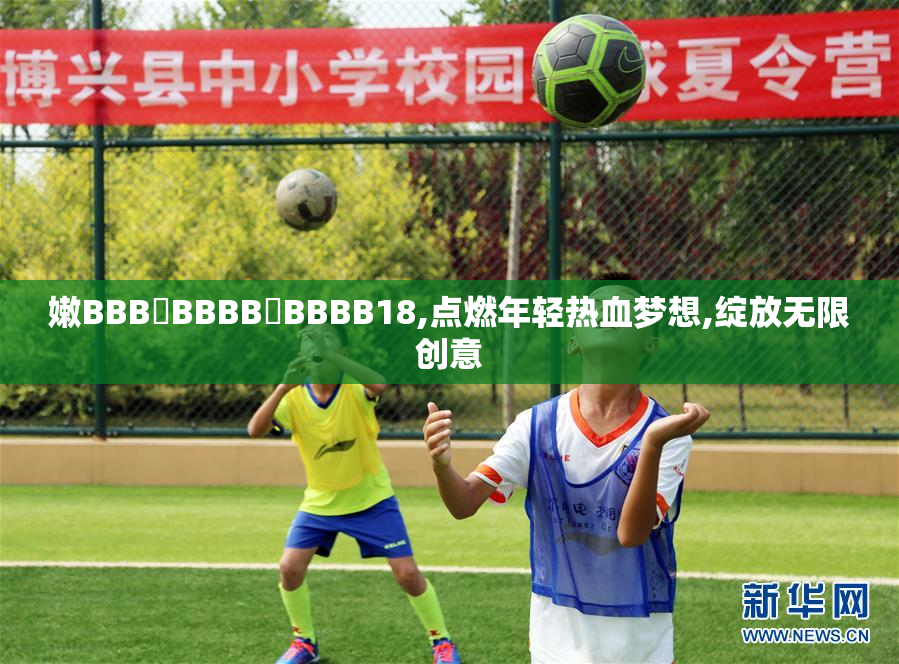 嫩BBB槡BBBB槡BBBB18,点燃年轻热血梦想,绽放无限创意