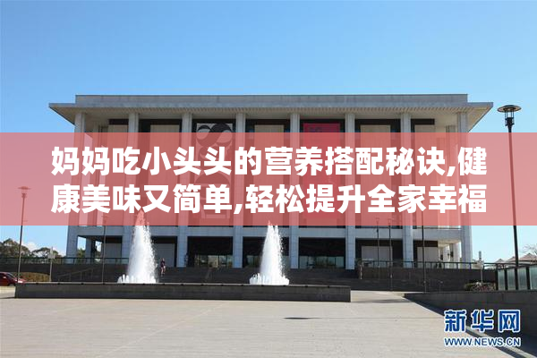 妈妈吃小头头的营养搭配秘诀,健康美味又简单,轻松提升全家幸福感