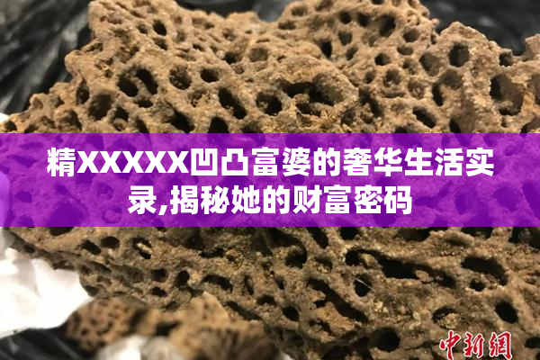 精XXXXX凹凸富婆的奢华生活实录,揭秘她的财富密码