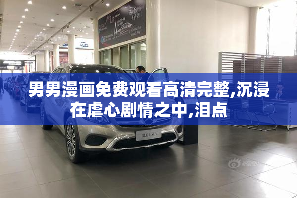 男男漫画免费观看高清完整,沉浸在虐心剧情之中,泪点