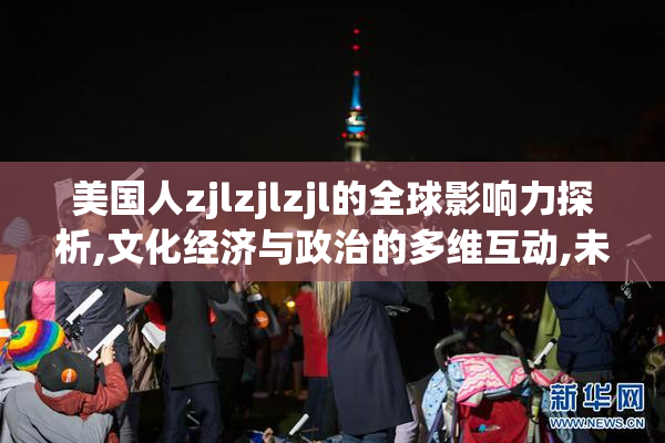 美国人zjlzjlzjl的全球影响力探析,文化经济与政治的多维互动,未来