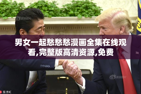 男女一起愁愁愁漫画全集在线观看,完整版高清资源,免费