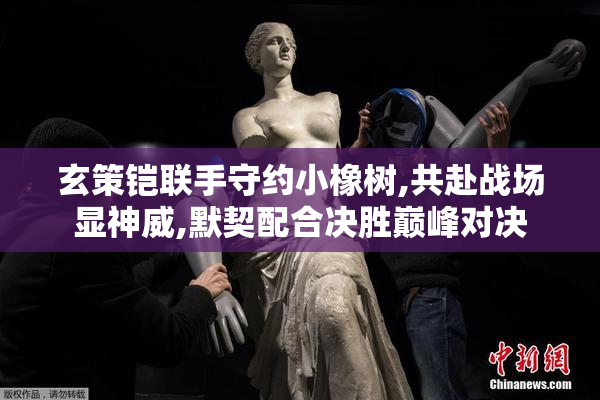 玄策铠联手守约小橡树,共赴战场显神威,默契配合决胜巅峰对决