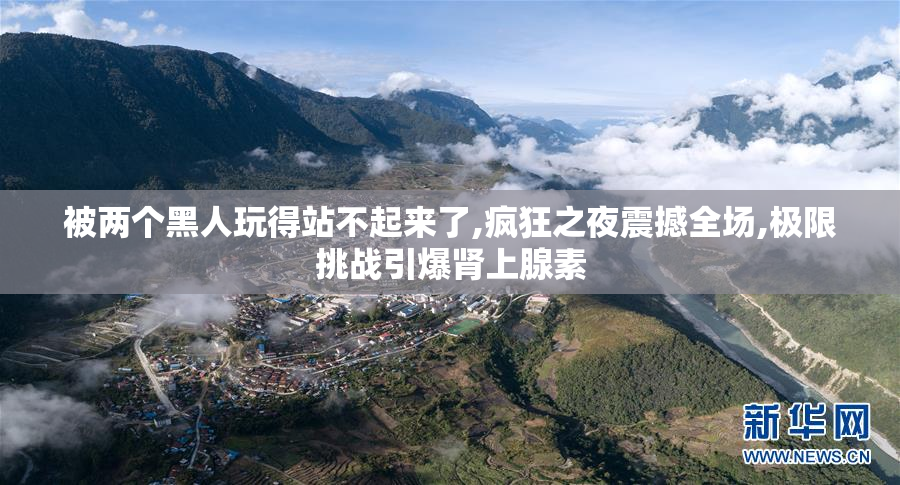 被两个黑人玩得站不起来了,疯狂之夜震撼全场,极限挑战引爆肾上腺素