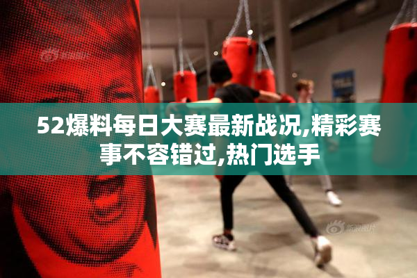 52爆料每日大赛最新战况,精彩赛事不容错过,热门选手