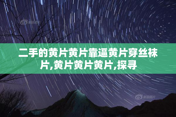 二手的黄片黄片靠逼黄片穿丝袜片,黄片黄片黄片,探寻