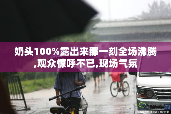 奶头100%露出来那一刻全场沸腾,观众惊呼不已,现场气氛