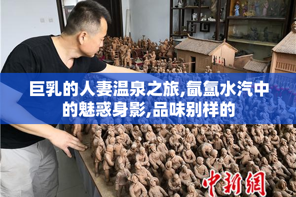 巨乳的人妻温泉之旅,氤氲水汽中的魅惑身影,品味别样的