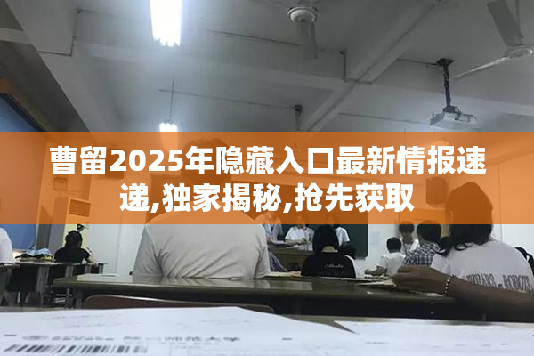 曹留2025年隐藏入口最新情报速递,独家揭秘,抢先获取