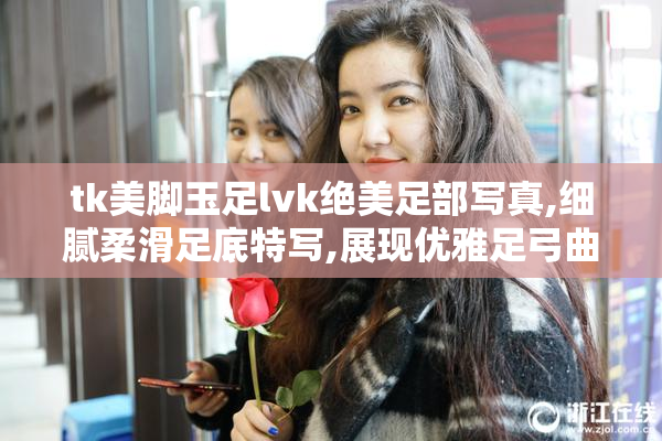 tk美脚玉足lvk绝美足部写真,细腻柔滑足底特写,展现优雅足弓曲线与