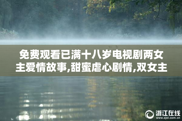 免费观看已满十八岁电视剧两女主爱情故事,甜蜜虐心剧情,双女主
