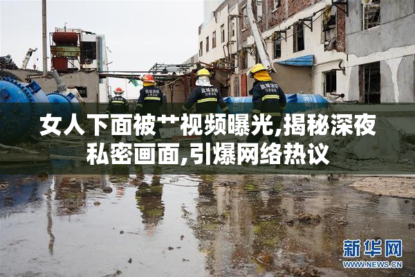 女人下面被艹视频曝光,揭秘深夜私密画面,引爆网络热议