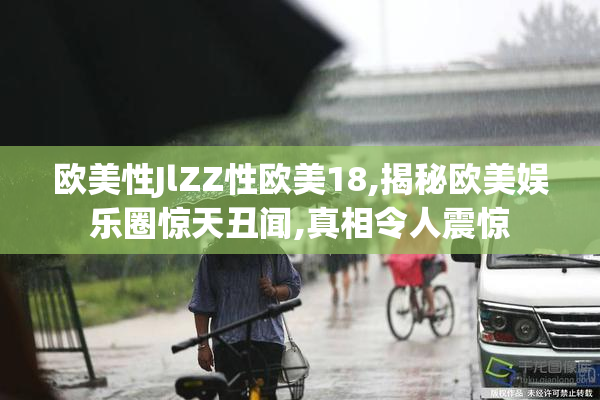 欧美性JlZZ性欧美18,揭秘欧美娱乐圈惊天丑闻,真相令人震惊