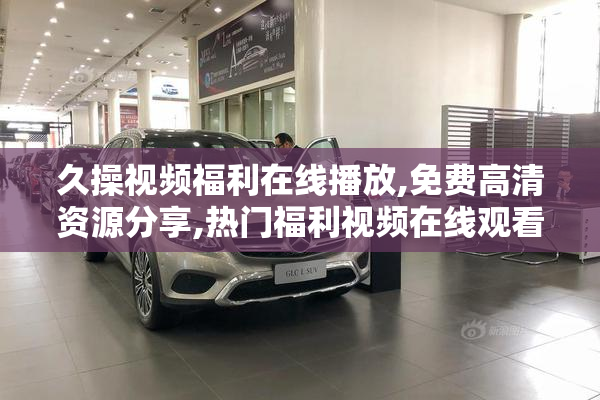 久操视频福利在线播放,免费高清资源分享,热门福利视频在线观看
