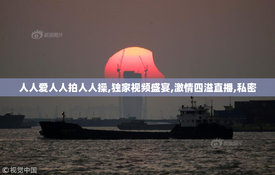 人人爱人人拍人人操,独家视频盛宴,激情四溢直播,私密