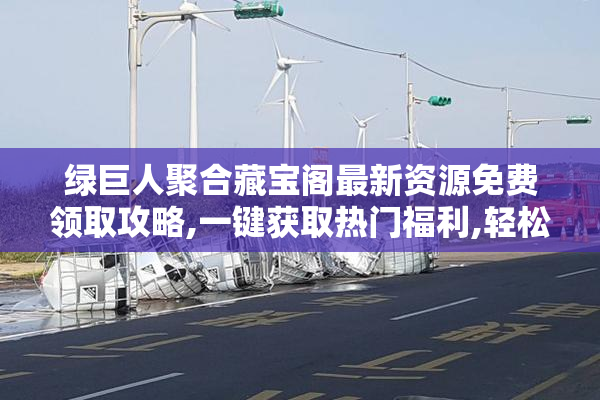 绿巨人聚合藏宝阁最新资源免费领取攻略,一键获取热门福利,轻松