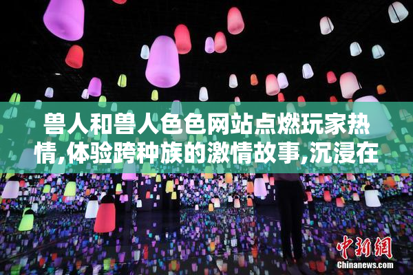 兽人和兽人色色网站点燃玩家热情,体验跨种族的激情故事,沉浸在