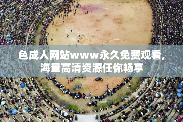色成人网站www永久免费观看,海量高清资源任你畅享
